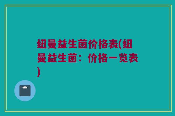 纽曼益生菌价格表(纽曼益生菌：价格一览表)
