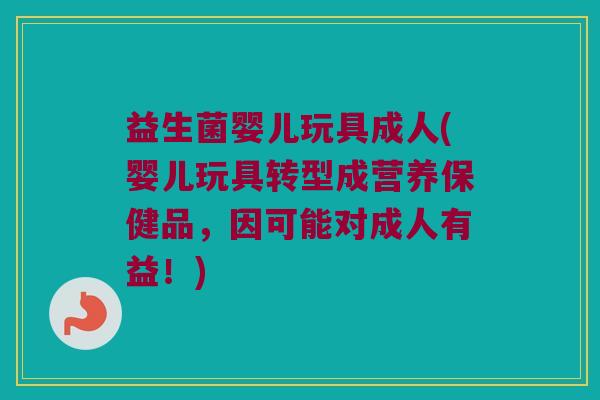 益生菌婴儿玩具成人(婴儿玩具转型成营养保健品，因可能对成人有益！)