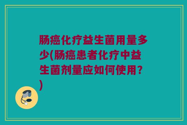 肠癌化疗益生菌用量多少(肠癌患者化疗中益生菌剂量应如何使用？)