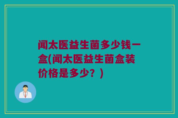 闻太医益生菌多少钱一盒(闻太医益生菌盒装价格是多少？)