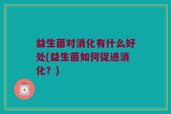 益生菌对消化有什么好处(益生菌如何促进消化？)
