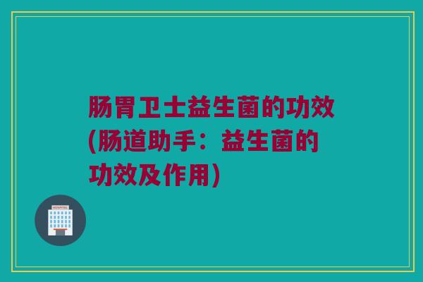 肠胃卫士益生菌的功效(肠道助手：益生菌的功效及作用)