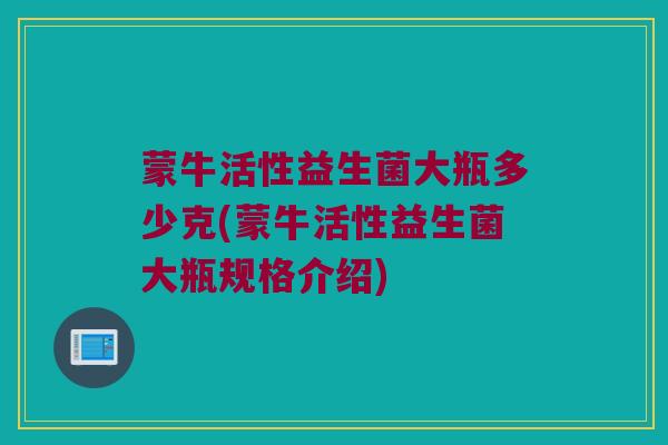 蒙牛活性益生菌大瓶多少克(蒙牛活性益生菌大瓶规格介绍)