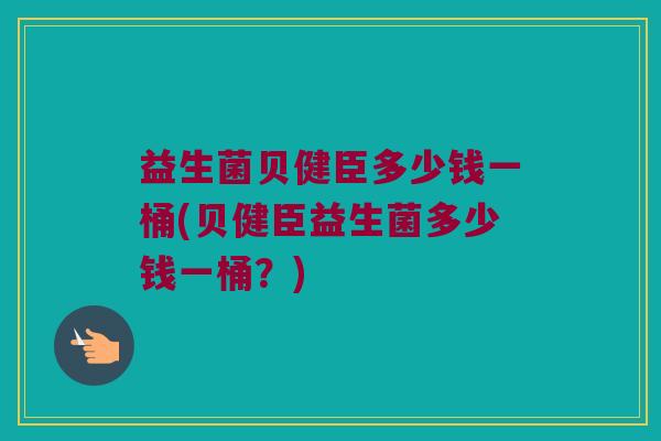 益生菌贝健臣多少钱一桶(贝健臣益生菌多少钱一桶？)