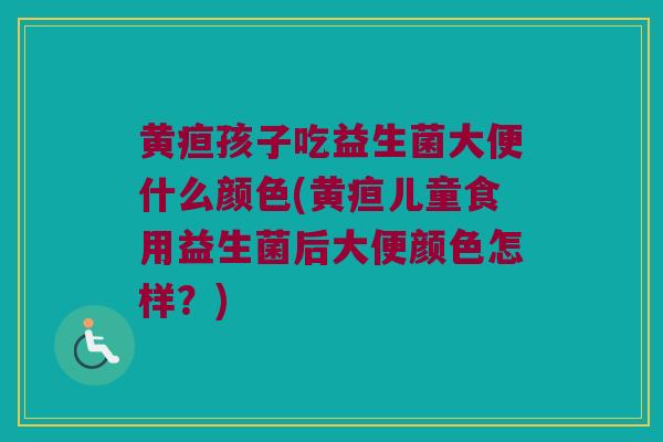黄疸孩子吃益生菌大便什么颜色(黄疸儿童食用益生菌后大便颜色怎样？)