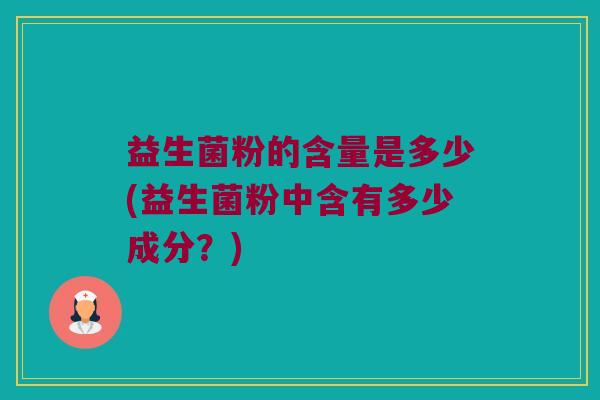 益生菌粉的含量是多少(益生菌粉中含有多少成分？)