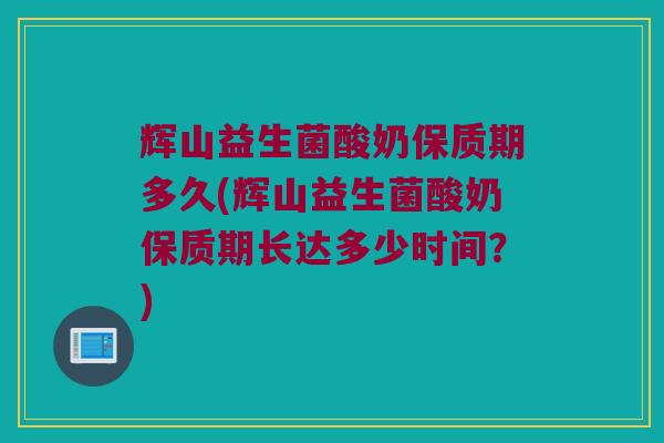 辉山益生菌酸奶保质期多久(辉山益生菌酸奶保质期长达多少时间？)