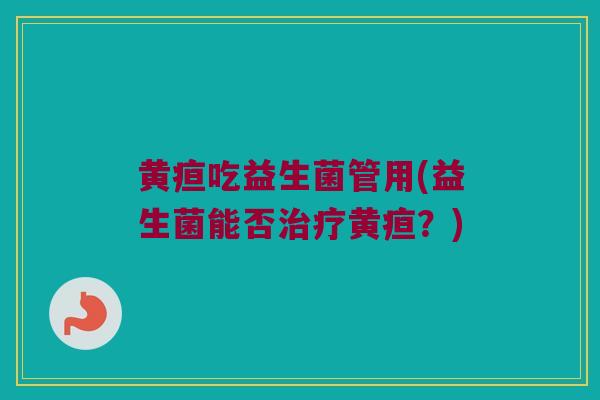 黄疸吃益生菌管用(益生菌能否治疗黄疸？)