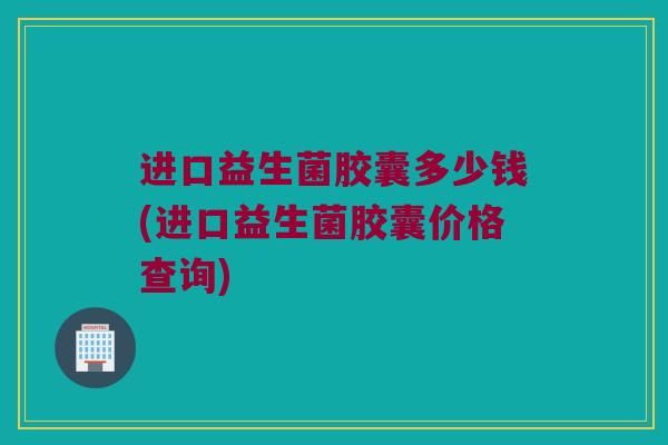 进口益生菌胶囊多少钱(进口益生菌胶囊价格查询) 进口益生菌胶囊多少钱(进口益生菌胶囊价格查询)
