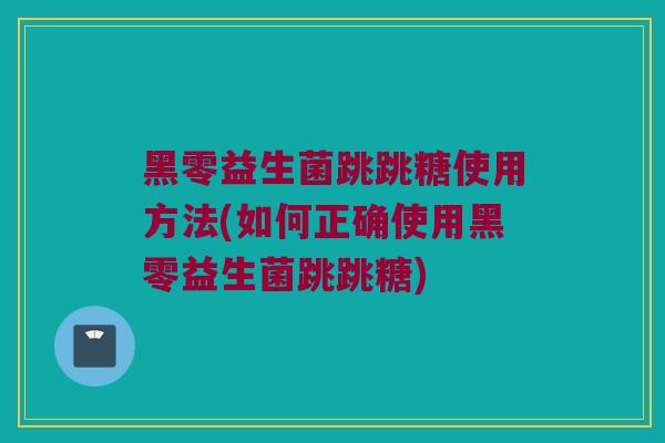 黑零益生菌跳跳糖使用方法(如何正确使用黑零益生菌跳跳糖)
