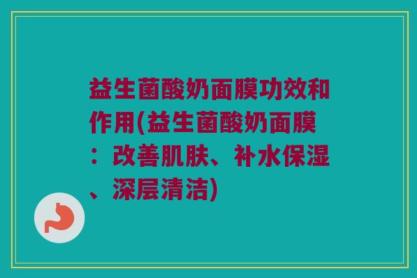 益生菌酸奶面膜功效和作用(益生菌酸奶面膜：改善肌肤、补水保湿、深层清洁)