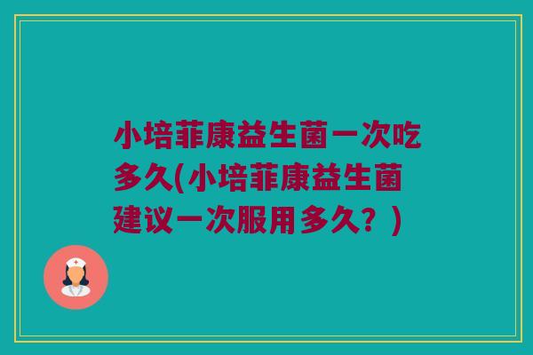 小培菲康益生菌一次吃多久(小培菲康益生菌建议一次服用多久？)