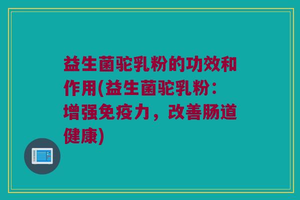 益生菌驼乳粉的功效和作用(益生菌驼乳粉：增强免疫力，改善肠道健康)