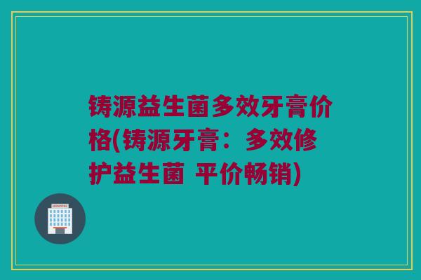 铸源益生菌多效牙膏价格(铸源牙膏：多效修护益生菌 平价畅销)