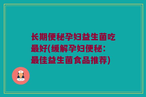 长期便秘孕妇益生菌吃最好(缓解孕妇便秘：最佳益生菌食品推荐)