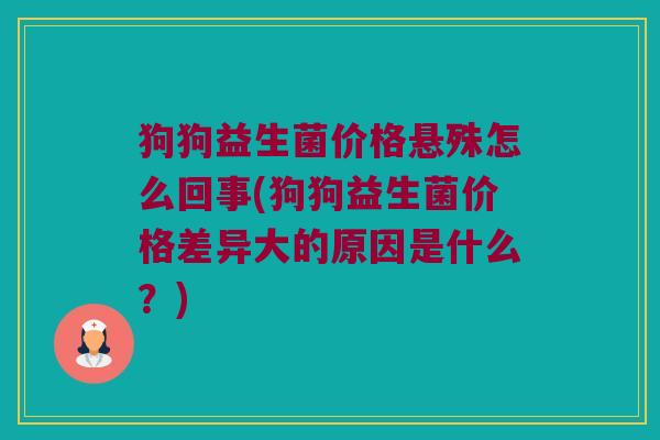 狗狗益生菌价格悬殊怎么回事(狗狗益生菌价格差异大的原因是什么？)