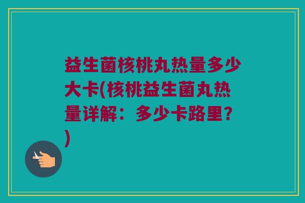 益生菌核桃丸热量多少大卡(核桃益生菌丸热量详解：多少卡路里？)