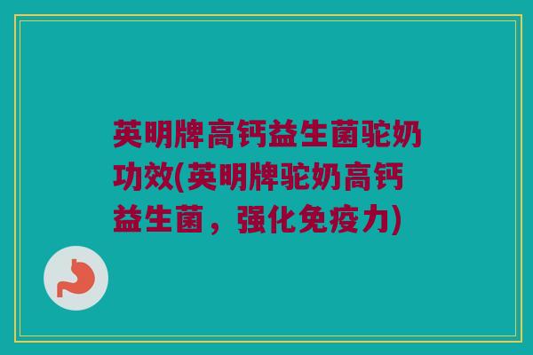 英明牌高钙益生菌驼奶功效(英明牌驼奶高钙益生菌，强化免疫力)