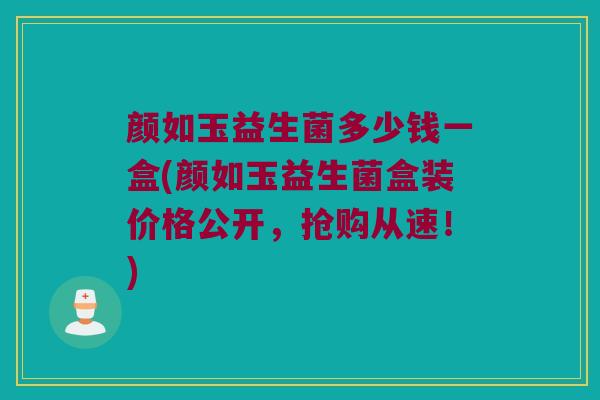 颜如玉益生菌多少钱一盒(颜如玉益生菌盒装价格公开，抢购从速！)