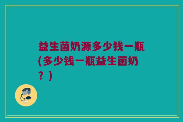 益生菌奶源多少钱一瓶(多少钱一瓶益生菌奶？)