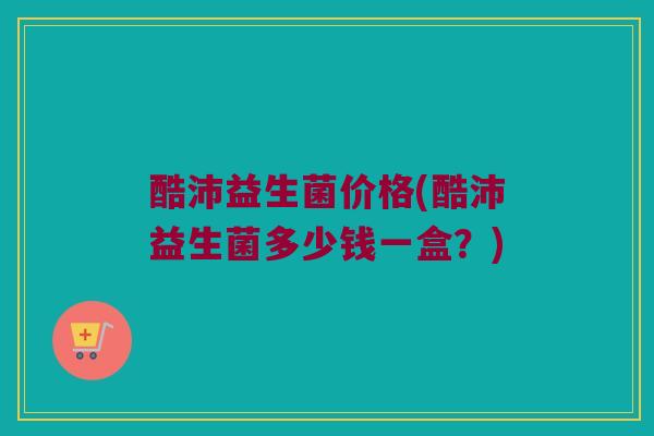 酷沛益生菌价格(酷沛益生菌多少钱一盒？)