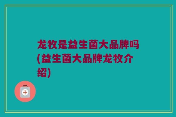 龙牧是益生菌大品牌吗(益生菌大品牌龙牧介绍)
