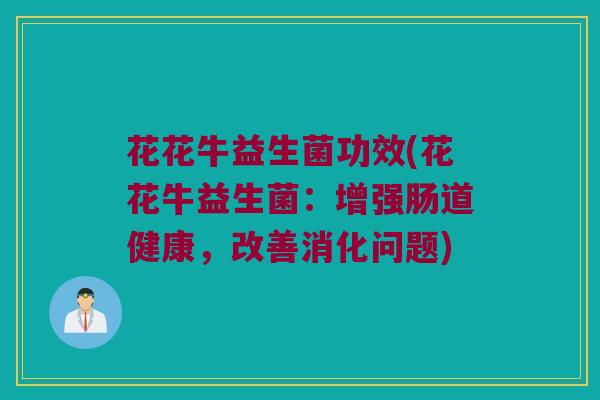 花花牛益生菌功效(花花牛益生菌：增强肠道健康，改善消化问题)