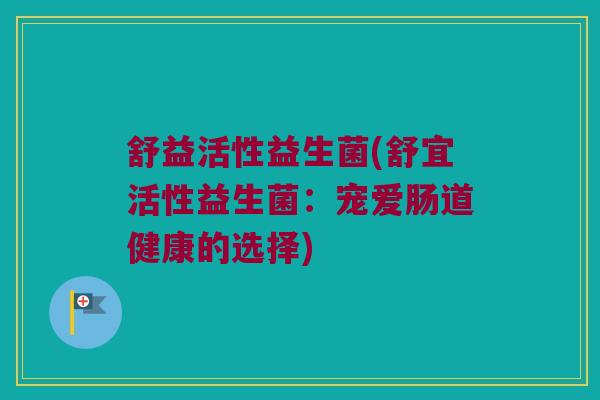 舒益活性益生菌(舒宜活性益生菌：宠爱肠道健康的选择)