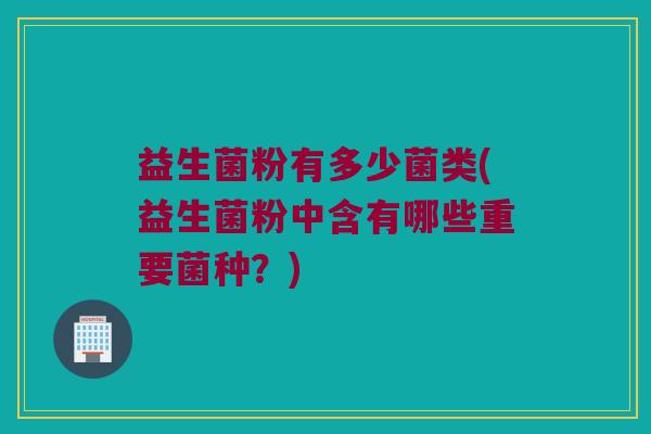 益生菌粉有多少菌类(益生菌粉中含有哪些重要菌种？)