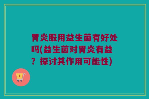 胃炎服用益生菌有好处吗(益生菌对胃炎有益？探讨其作用可能性)