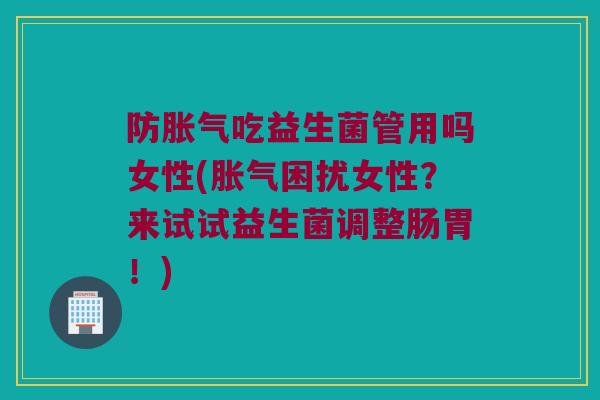 防胀气吃益生菌管用吗女性(胀气困扰女性？来试试益生菌调整肠胃！)