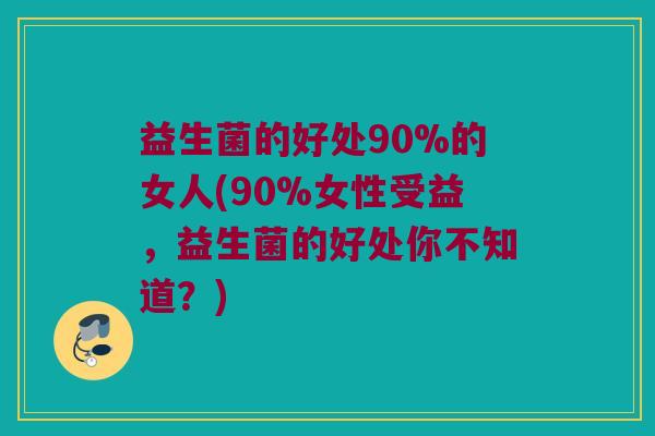 益生菌的好处90%的女人(90%女性受益，益生菌的好处你不知道？)
