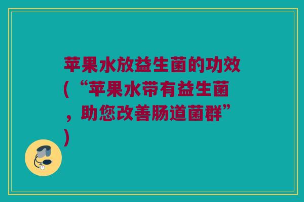苹果水放益生菌的功效(“苹果水带有益生菌，助您改善肠道菌群”)