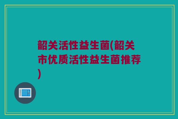 韶关活性益生菌(韶关市优质活性益生菌推荐)