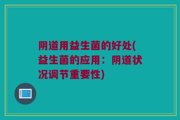 阴道用益生菌的好处(益生菌的应用：阴道状况调节重要性)
