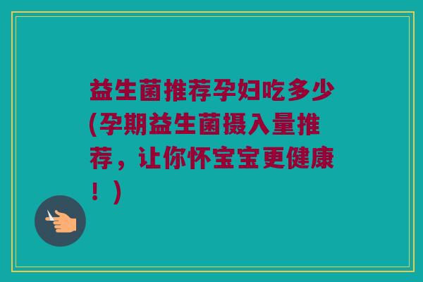 益生菌推荐孕妇吃多少(孕期益生菌摄入量推荐，让你怀宝宝更健康！)