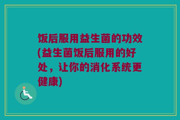 饭后服用益生菌的功效(益生菌饭后服用的好处，让你的消化系统更健康)