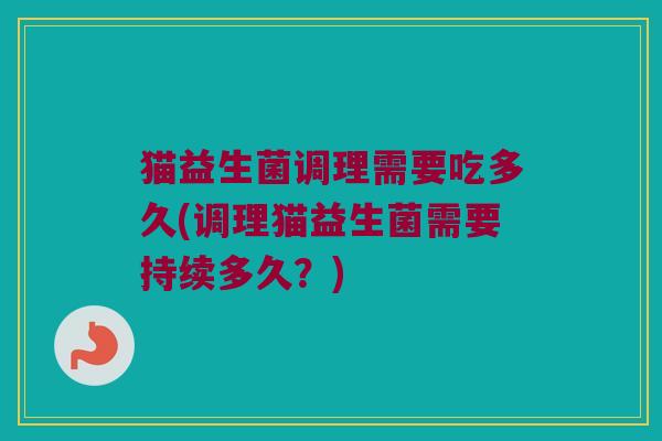 猫益生菌调理需要吃多久(调理猫益生菌需要持续多久？)