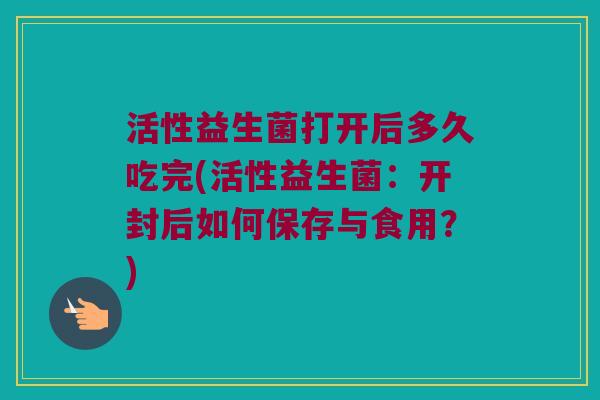 活性益生菌打开后多久吃完(活性益生菌：开封后如何保存与食用？)