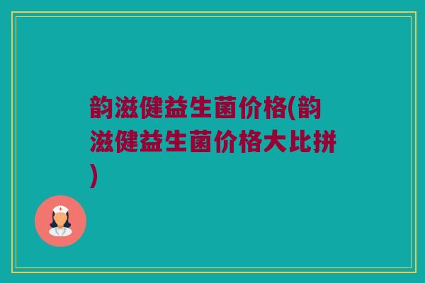 韵滋健益生菌价格(韵滋健益生菌价格大比拼)