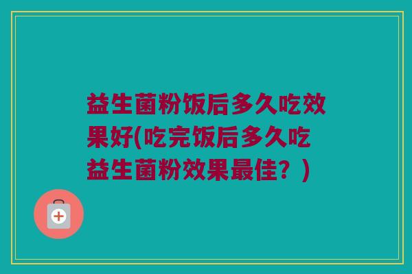 益生菌粉饭后多久吃效果好(吃完饭后多久吃益生菌粉效果最佳？)