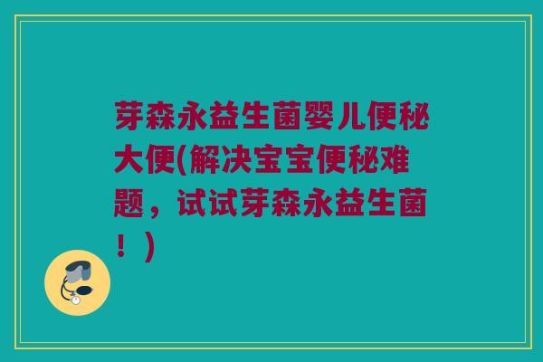 芽森永益生菌婴儿便秘大便(解决宝宝便秘难题，试试芽森永益生菌！)