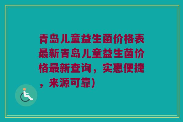 青岛儿童益生菌价格表最新青岛儿童益生菌价格最新查询，实惠便捷，来源可靠)