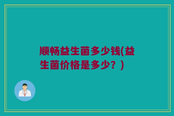 顺畅益生菌多少钱(益生菌价格是多少？)