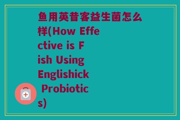 鱼用英昔客益生菌怎么样(How Effective is Fish Using Englishick Probiotics)