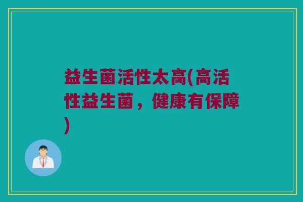 益生菌活性太高(高活性益生菌，健康有保障)