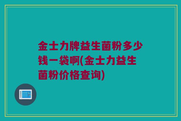 金士力牌益生菌粉多少钱一袋啊(金士力益生菌粉价格查询)