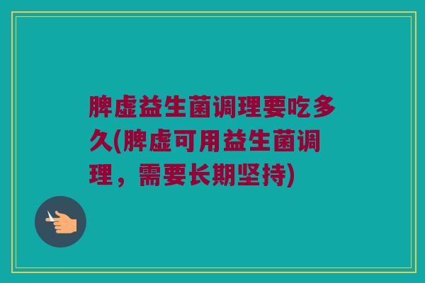 脾虚益生菌调理要吃多久(脾虚可用益生菌调理，需要长期坚持)