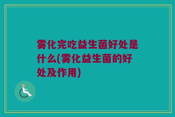雾化完吃益生菌好处是什么(雾化益生菌的好处及作用)