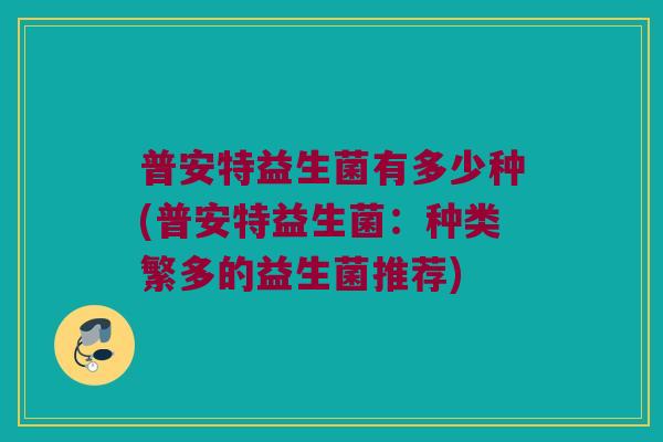 普安特益生菌有多少种(普安特益生菌：种类繁多的益生菌推荐)